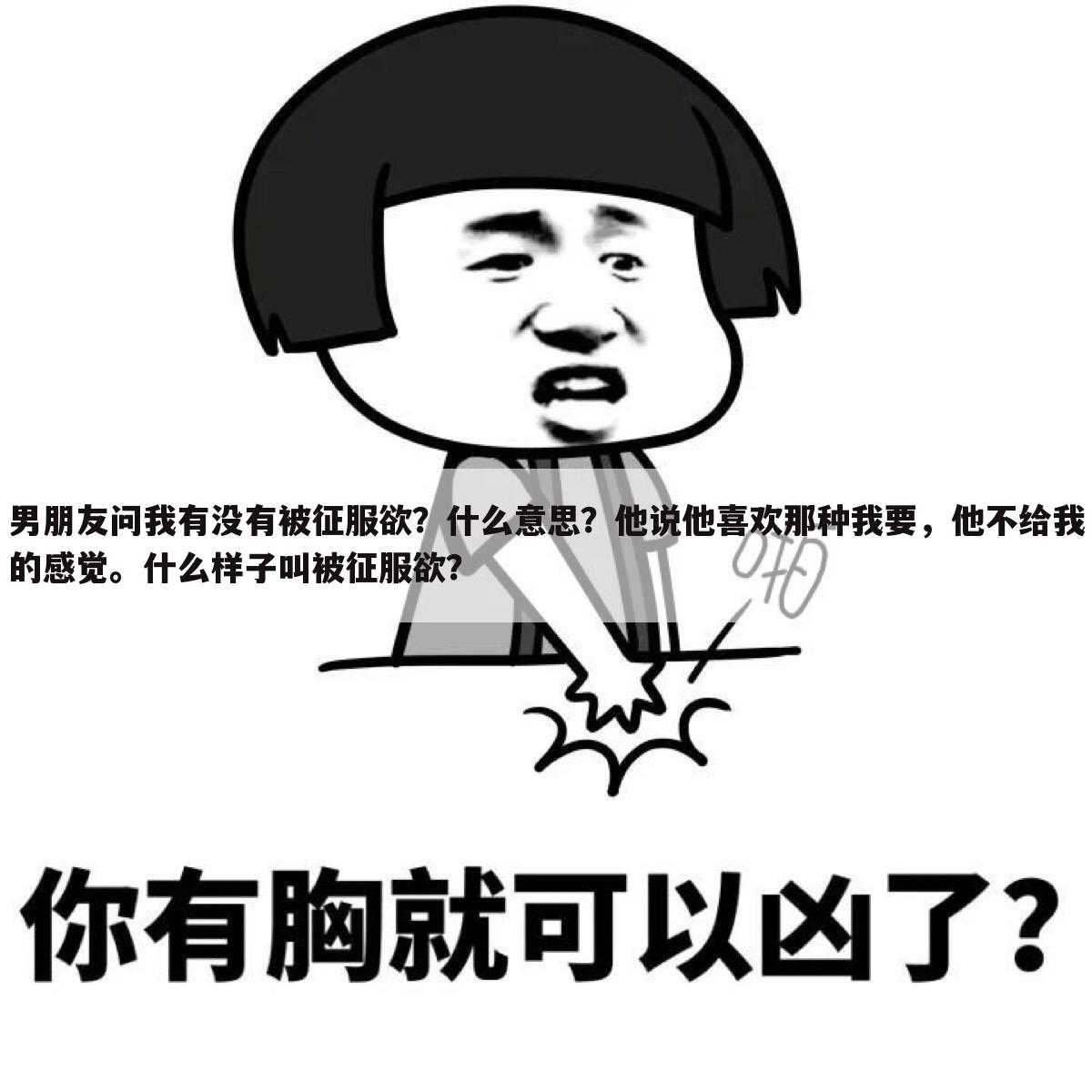 男朋友问我有没有被征服欲？什么意思？他说他喜欢那种我要，他不给我的感觉。什么样子叫被征服欲？