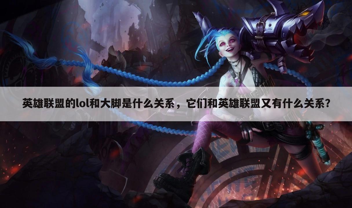 英雄联盟的lol和大脚是什么关系，它们和英雄联盟又有什么关系？