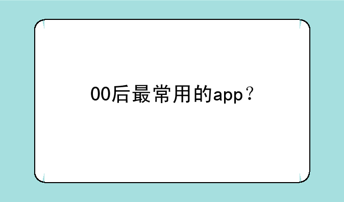 00后最常用的app？