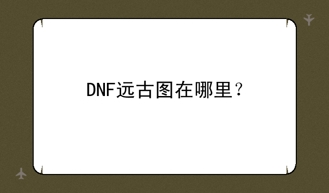 DNF远古图在哪里？