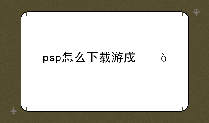 psp怎么下载游戏？