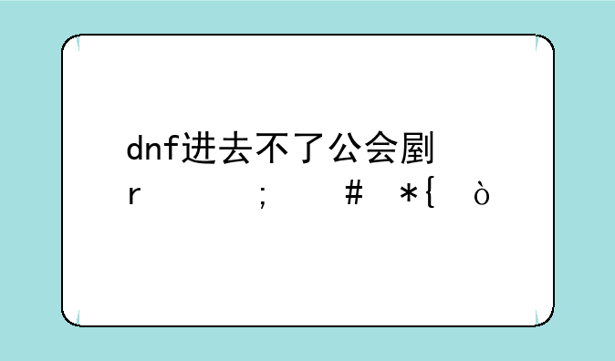 dnf进去不了公会副本怎么办？