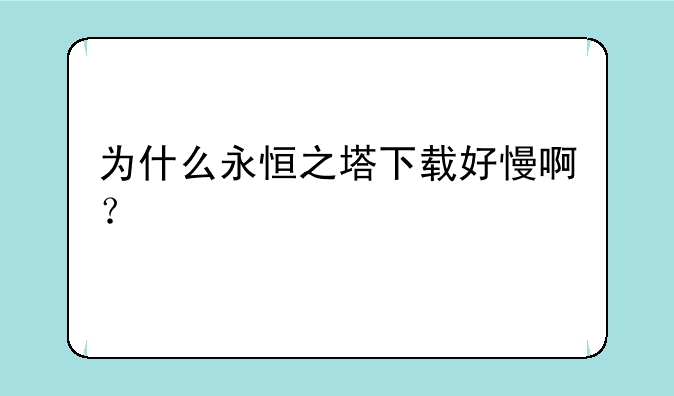 为什么永恒之塔下载好慢啊？