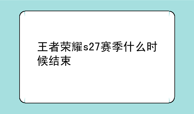 王者荣耀s27赛季什么时候结束