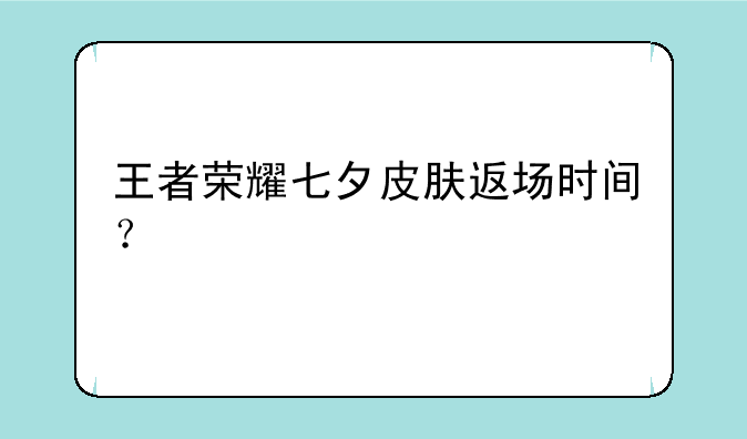 王者荣耀七夕皮肤返场时间？