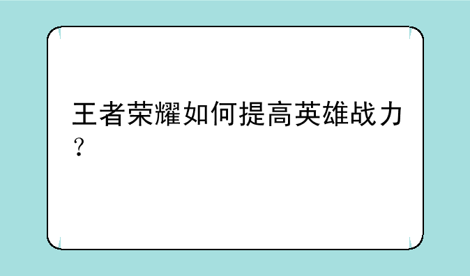 王者荣耀如何提高英雄战力？