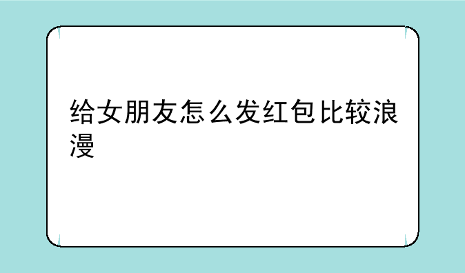 给女朋友怎么发红包比较浪漫