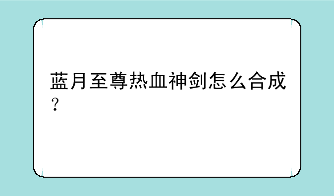 蓝月至尊热血神剑怎么合成？