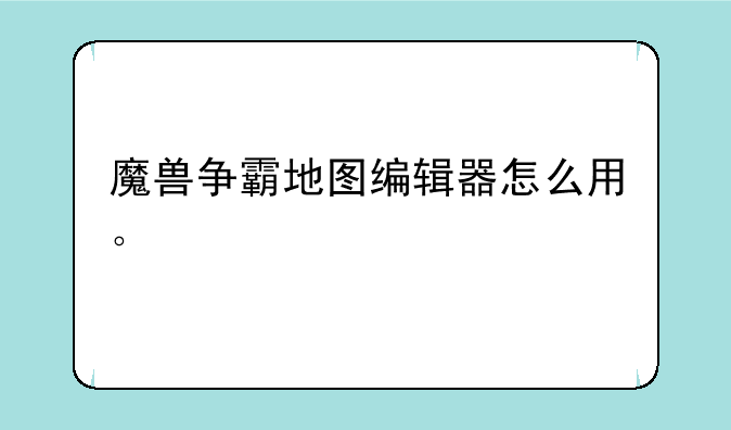 魔兽争霸地图编辑器怎么用。