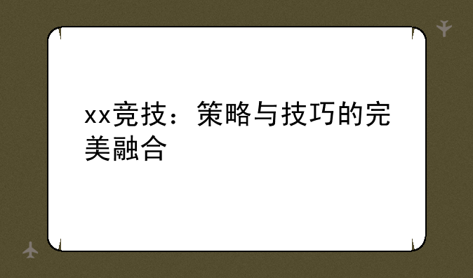 xx竞技：策略与技巧的完美融合