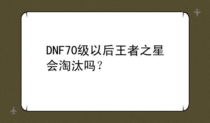 DNF70级以后王者之星会淘汰吗？