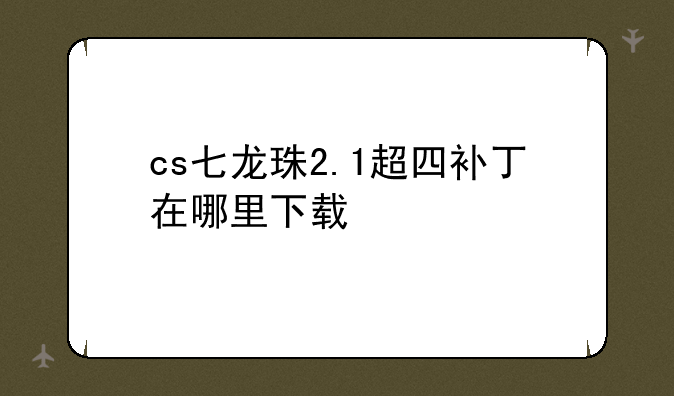 cs七龙珠2.1超四补丁在哪里下载