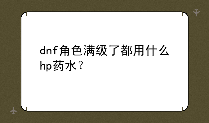 dnf角色满级了都用什么hp药水？