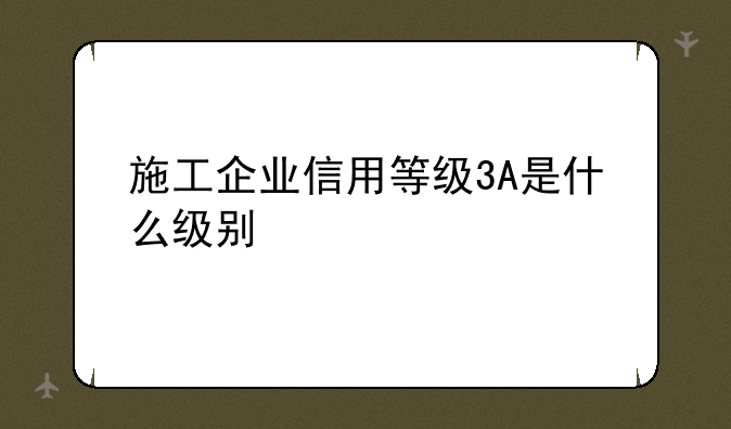 施工企业信用等级3A是什么级别