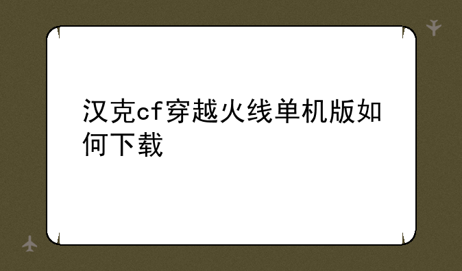 汉克cf穿越火线单机版如何下载