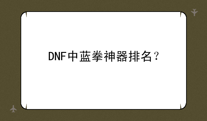 DNF中蓝拳神器排名？