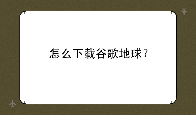 怎么下载谷歌地球？