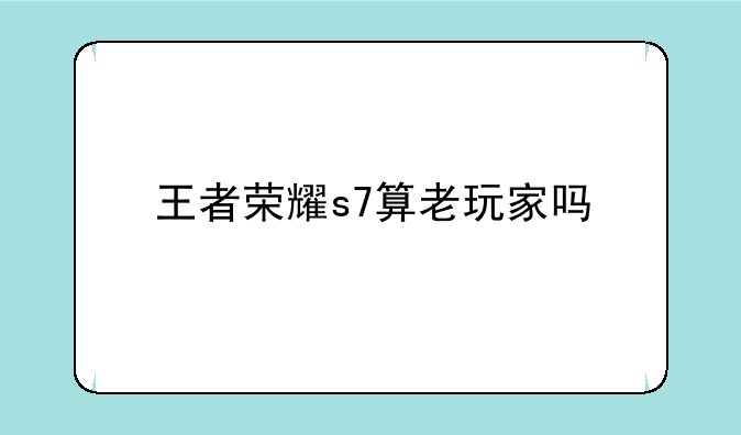 王者荣耀s7算老玩家吗