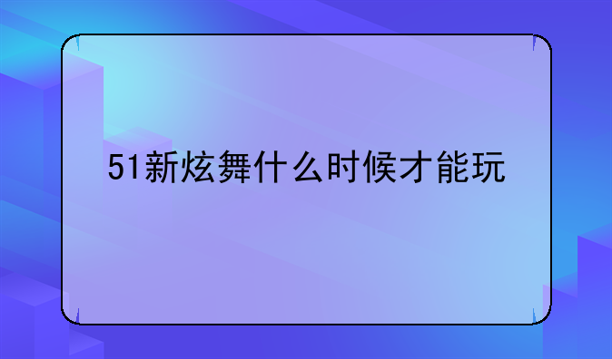 51新炫舞什么时候才能玩