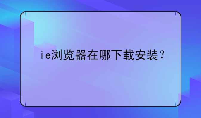 ie浏览器在哪下载安装？