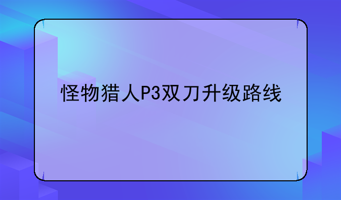 怪物猎人P3双刀升级路线