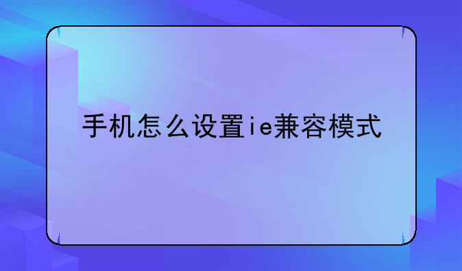 手机怎么设置ie兼容模式-手机版ie浏览器为什么不能放大