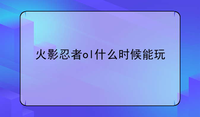 火影忍者ol什么时候能玩