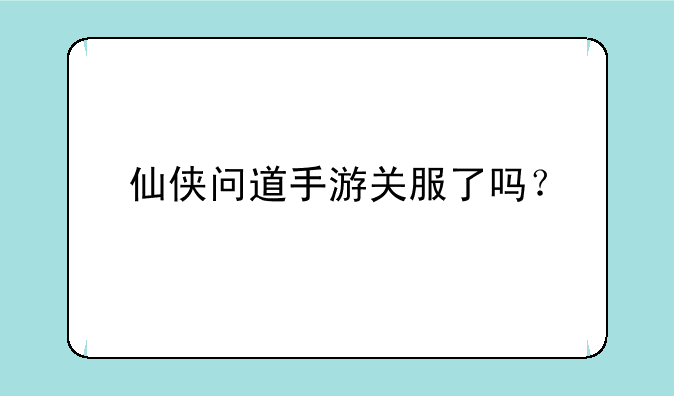 仙侠问道手游关服了吗？