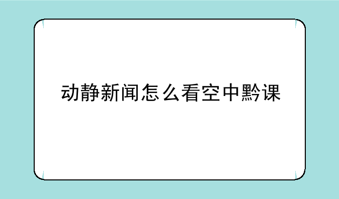 动静新闻怎么看空中黔课