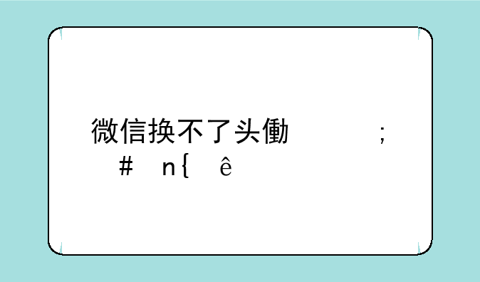 微信换不了头像怎么回事