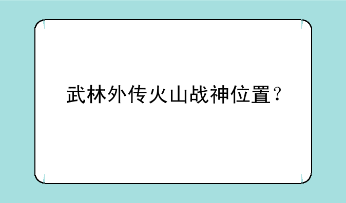 武林外传火山战神位置？