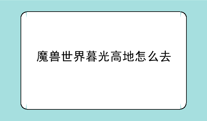 魔兽世界暮光高地怎么去