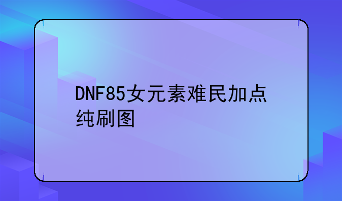 DNF85女元素难民加点纯刷图