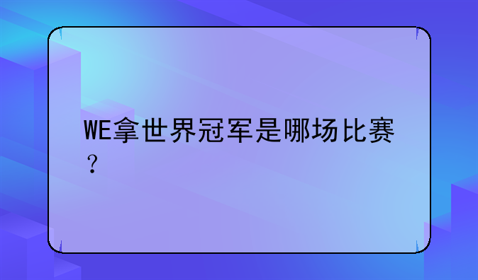 WE拿世界冠军是哪场比赛？