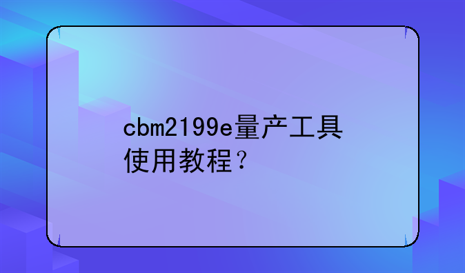 cbm2199e量产工具使用教程？