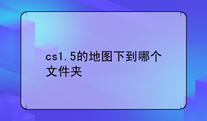 cs1.5的地图下到哪个文件夹