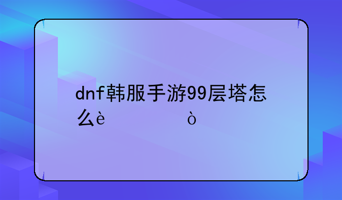 dnf韩服手游99层塔怎么过？