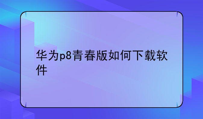 华为p8青春版如何下载软件