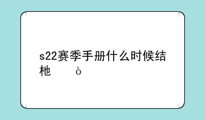 s22赛季手册什么时候结束？