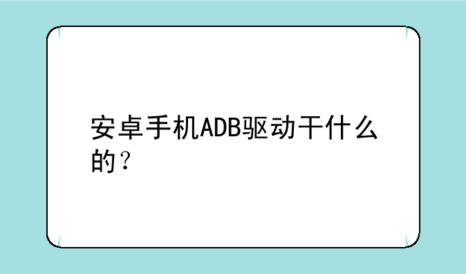 安卓手机ADB驱动干什么的？