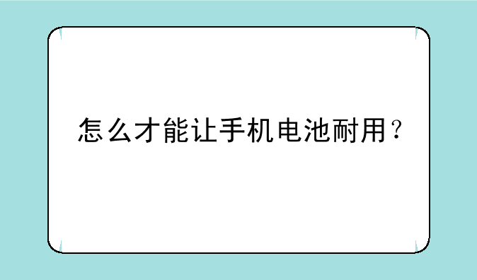 怎么才能让手机电池耐用？