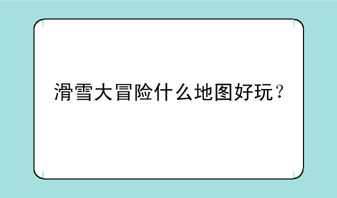 滑雪大冒险什么地图好玩？