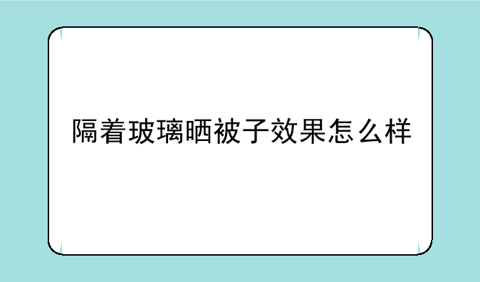 隔着玻璃晒被子效果怎么样