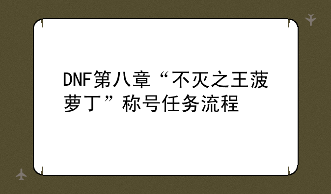 DNF第八章“不灭之王菠萝丁”称号任务流程