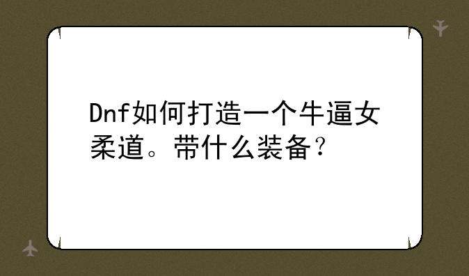 Dnf如何打造一个牛逼女柔道。带什么装备？