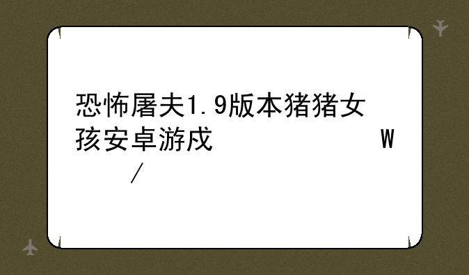 恐怖屠夫1.9版本猪猪女孩安卓游戏如何下载