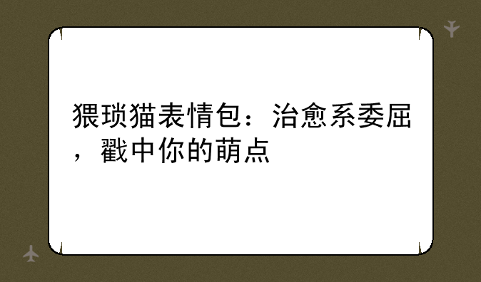 猥琐猫表情包：治愈系委屈，戳中你的萌点