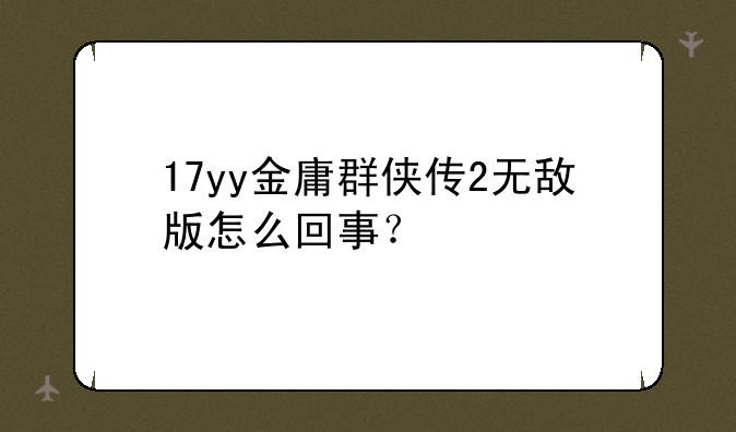 17yy金庸群侠传2无敌版怎么回事？