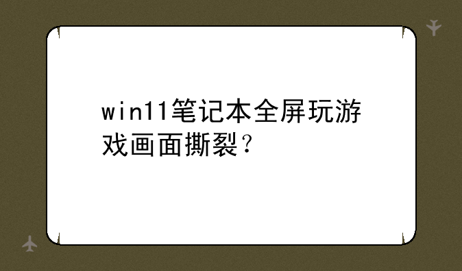 win11笔记本全屏玩游戏画面撕裂？