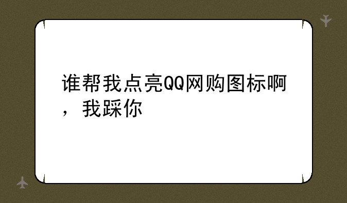 谁帮我点亮QQ网购图标啊，我踩你